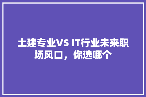 土建专业VS IT行业未来职场风口，你选哪个