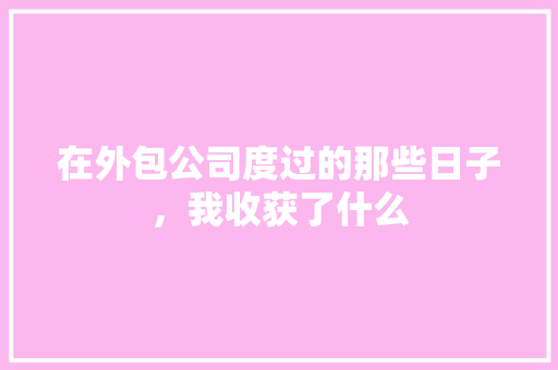 在外包公司度过的那些日子，我收获了什么