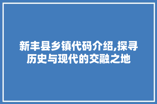 新丰县乡镇代码介绍,探寻历史与现代的交融之地