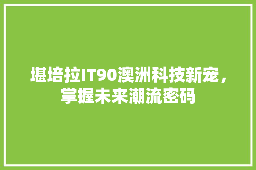 堪培拉IT90澳洲科技新宠，掌握未来潮流密码