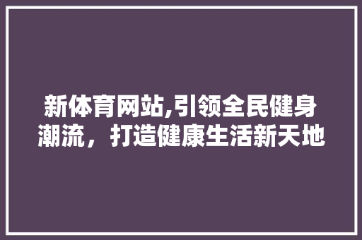 新体育网站,引领全民健身潮流，打造健康生活新天地 商务信函