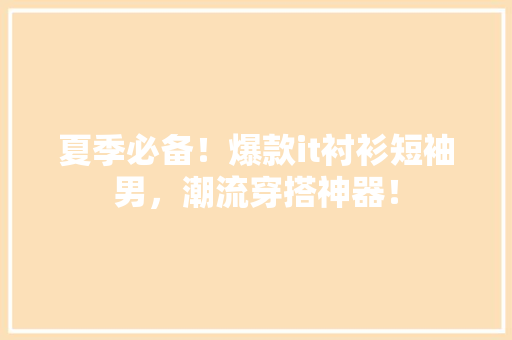 夏季必备！爆款it衬衫短袖男，潮流穿搭神器！