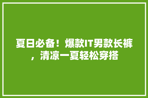 夏日必备！爆款IT男款长裤，清凉一夏轻松穿搭