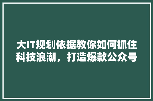 大IT规划依据教你如何抓住科技浪潮，打造爆款公众号！
