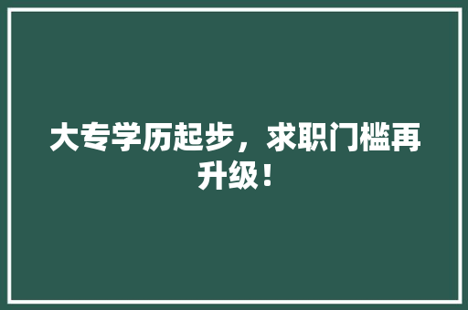 大专学历起步，求职门槛再升级！