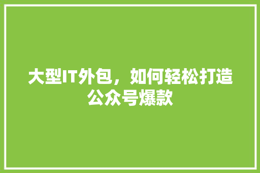大型IT外包，如何轻松打造公众号爆款