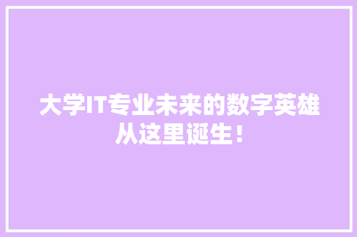 大学IT专业未来的数字英雄从这里诞生！