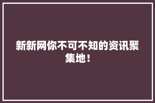 新新网你不可不知的资讯聚集地！