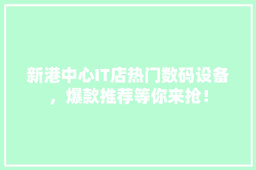 新港中心IT店热门数码设备，爆款推荐等你来抢！