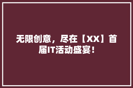 无限创意，尽在【XX】首届IT活动盛宴！ 项目报告