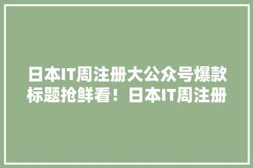日本IT周注册大公众号爆款标题抢鲜看！日本IT周注册全攻略！