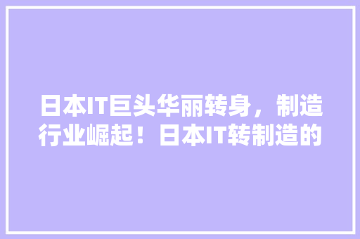 日本IT巨头华丽转身，制造行业崛起！日本IT转制造的背后秘密！