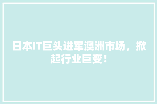 日本IT巨头进军澳洲市场，掀起行业巨变！