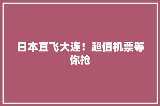 日本直飞大连！超值机票等你抢