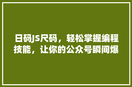 日码JS尺码，轻松掌握编程技能，让你的公众号瞬间爆款！