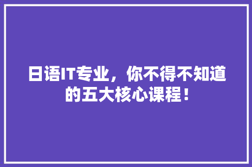 日语IT专业，你不得不知道的五大核心课程！