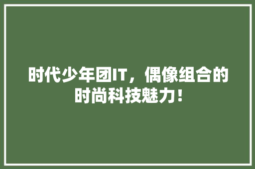 时代少年团IT，偶像组合的时尚科技魅力！