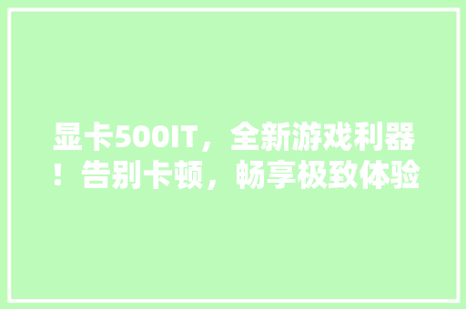 显卡500IT，全新游戏利器！告别卡顿，畅享极致体验！
