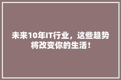 未来10年IT行业，这些趋势将改变你的生活！