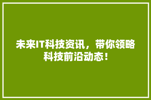 未来IT科技资讯，带你领略科技前沿动态！