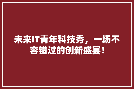 未来IT青年科技秀，一场不容错过的创新盛宴！