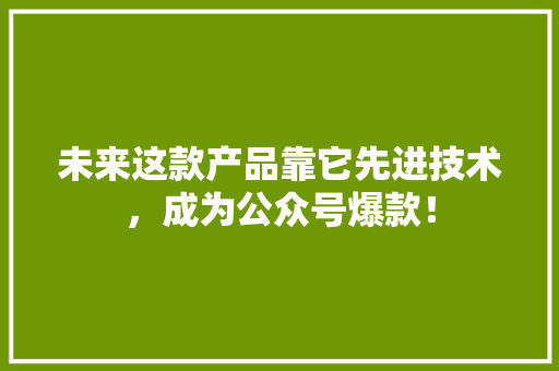 未来这款产品靠它先进技术，成为公众号爆款！ 商务信函
