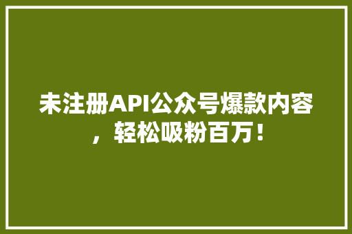 未注册API公众号爆款内容，轻松吸粉百万！