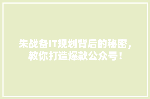 朱战备IT规划背后的秘密，教你打造爆款公众号！