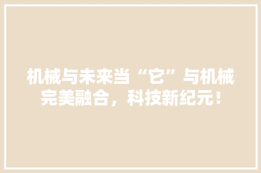 机械与未来当“它”与机械完美融合，科技新纪元！