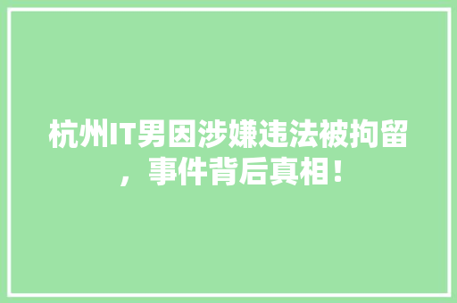 杭州IT男因涉嫌违法被拘留，事件背后真相！