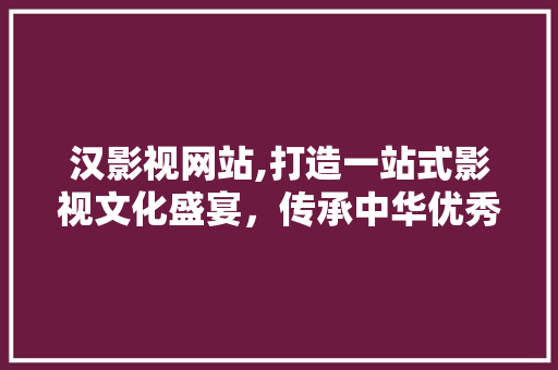 汉影视网站,打造一站式影视文化盛宴，传承中华优秀文化 MySQL