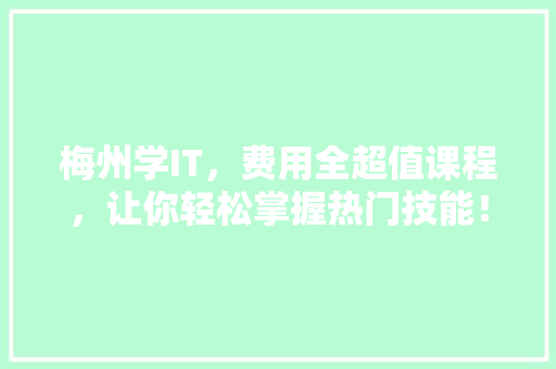 梅州学IT，费用全超值课程，让你轻松掌握热门技能！