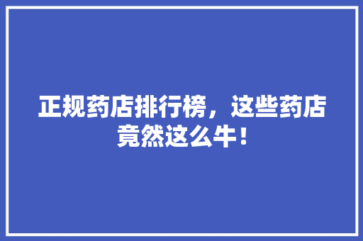 正规药店排行榜，这些药店竟然这么牛！