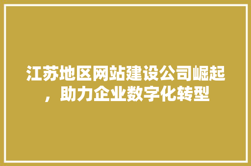 江苏地区网站建设公司崛起，助力企业数字化转型