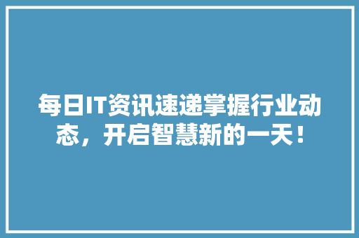 每日IT资讯速递掌握行业动态，开启智慧新的一天！ 商务信函