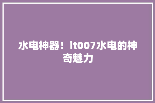 水电神器！it007水电的神奇魅力