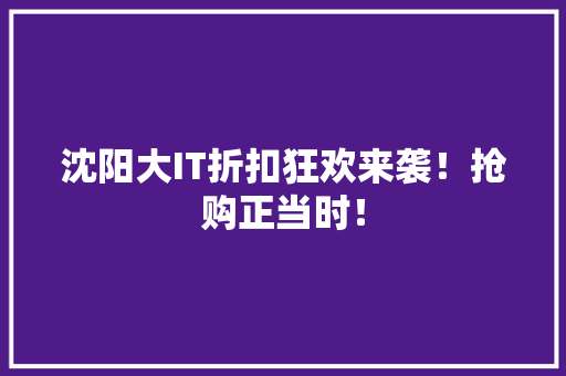 沈阳大IT折扣狂欢来袭！抢购正当时！