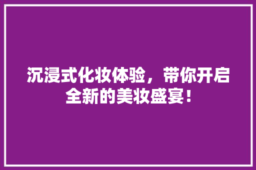 沉浸式化妆体验，带你开启全新的美妆盛宴！