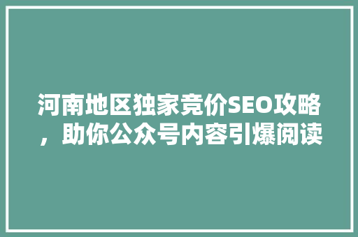 河南地区独家竞价SEO攻略，助你公众号内容引爆阅读热潮！ 市场营销范文