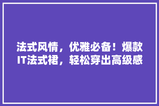法式风情，优雅必备！爆款IT法式裙，轻松穿出高级感