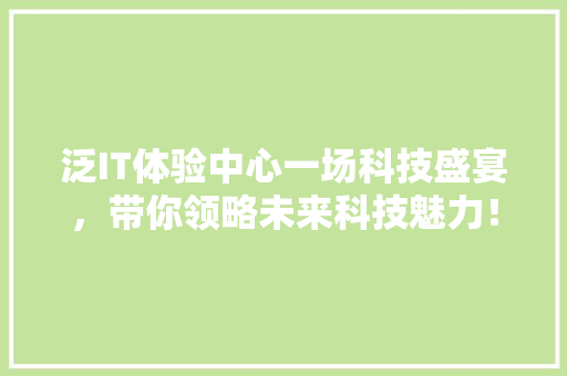 泛IT体验中心一场科技盛宴，带你领略未来科技魅力！