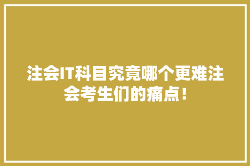 注会IT科目究竟哪个更难注会考生们的痛点！