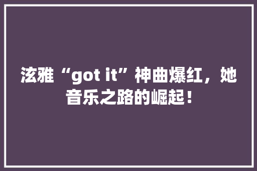 泫雅“got it”神曲爆红，她音乐之路的崛起！