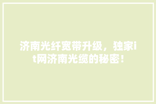 济南光纤宽带升级，独家it网济南光缆的秘密！
