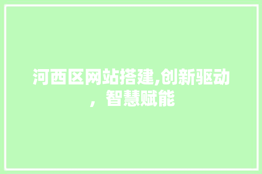 河西区网站搭建,创新驱动，智慧赋能