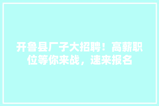 开鲁县厂子大招聘！高薪职位等你来战，速来报名