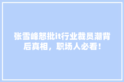 张雪峰怒批it行业裁员潮背后真相，职场人必看！