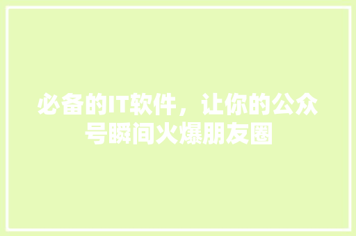 必备的IT软件，让你的公众号瞬间火爆朋友圈