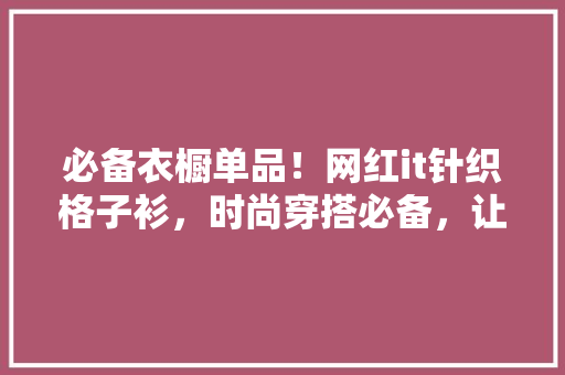 必备衣橱单品！网红it针织格子衫，时尚穿搭必备，让你瞬间成为街头焦点！