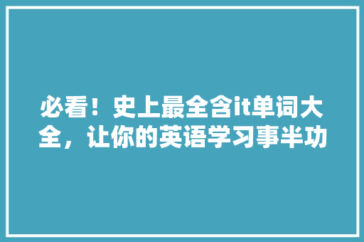 必看！史上最全含it单词大全，让你的英语学习事半功倍！